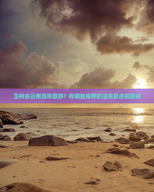 玉树去云南温泉旅游？有哪些推荐的温泉景点和路峡