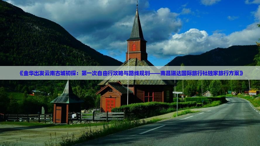 《金华出发云南古城初探：第一次自由行攻略与路线规划——南昌瑞达国际旅行社独家旅行方案》