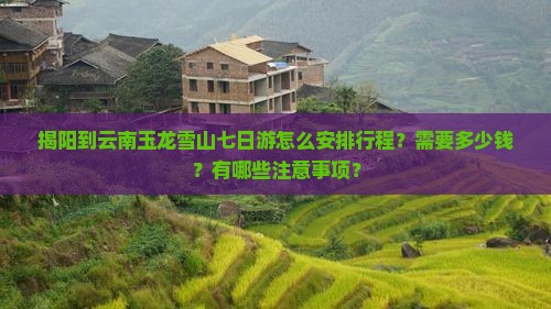 揭阳到云南玉龙雪山七日游怎么安排行程？需要多少钱？有哪些注意事项？
