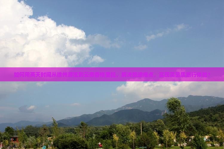如何用两天时间从徐州游览到云南香格里拉，解决旅途痛点，实现高品质旅行体验？