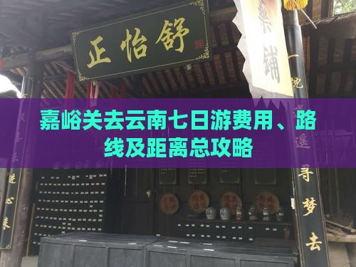 嘉峪关去云南七日游费用、路线及距离总攻略