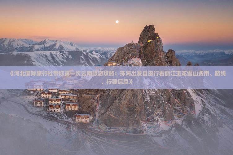 《河北国际旅行社带你第一次云南旅游攻略：珠海出发自由行看丽江玉龙雪山费用、路线、行程信息》