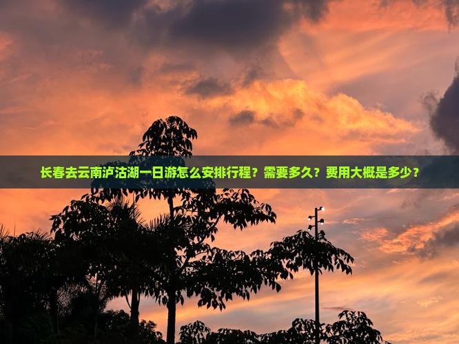 长春去云南泸沽湖一日游怎么安排行程？需要多久？费用大概是多少？