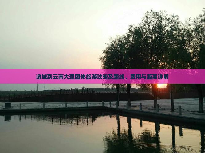 诸城到云南大理团体旅游攻略及路线、费用与距离详解