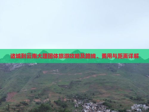 诸城到云南大理团体旅游攻略及路线、费用与距离详解
