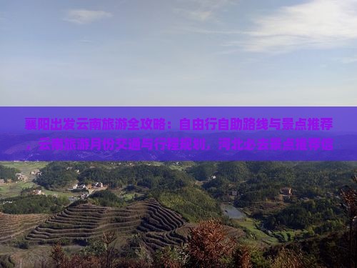 襄阳出发云南旅游全攻略：自由行自助路线与景点推荐，云南旅游月份交通与行程规划，河北必去景点推荐信息指南