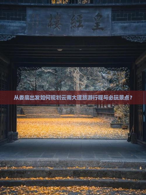 从娄底出发如何规划云南大理旅游行程与必玩景点？