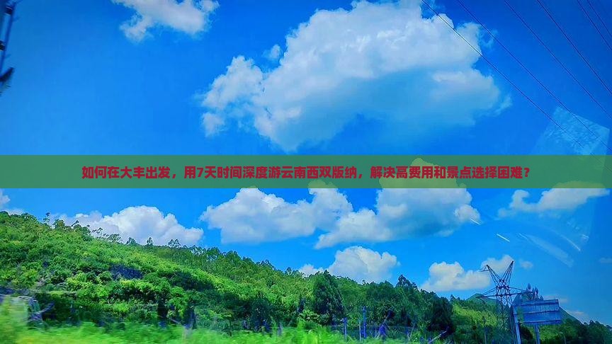 如何在大丰出发，用7天时间深度游云南西双版纳，解决高费用和景点选择困难？