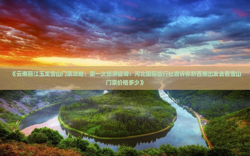 《云南丽江玉龙雪山门票攻略：第一次旅游咨询：河北国际旅行社告诉你黔西南出发去看雪山门票价格多少》