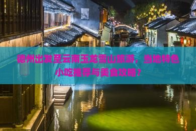 德州出发至云南玉龙雪山旅游，当地特色小吃推荐与美食攻略？