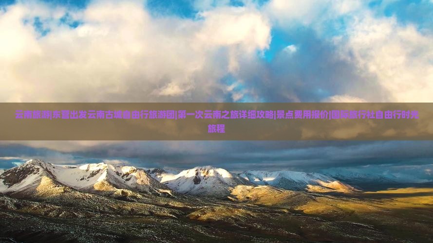 云南旅游|东营出发云南古城自由行旅游团|第一次云南之旅详细攻略|景点费用报价|国际旅行社自由行时光旅程