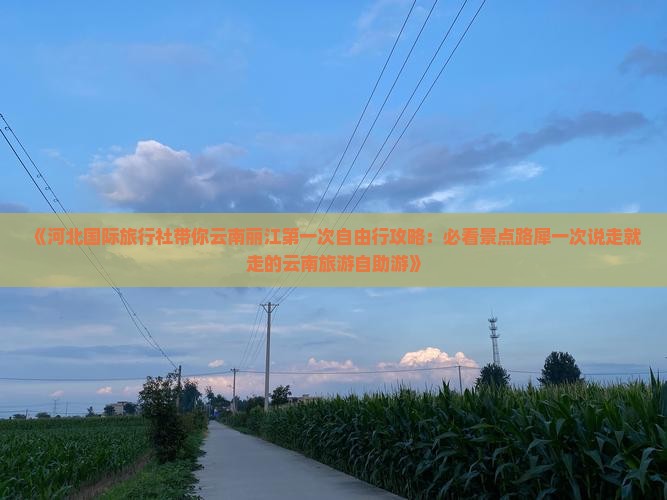《河北国际旅行社带你云南丽江第一次自由行攻略：必看景点路犀一次说走就走的云南旅游自助游》