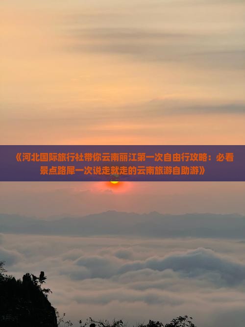 《河北国际旅行社带你云南丽江第一次自由行攻略：必看景点路犀一次说走就走的云南旅游自助游》