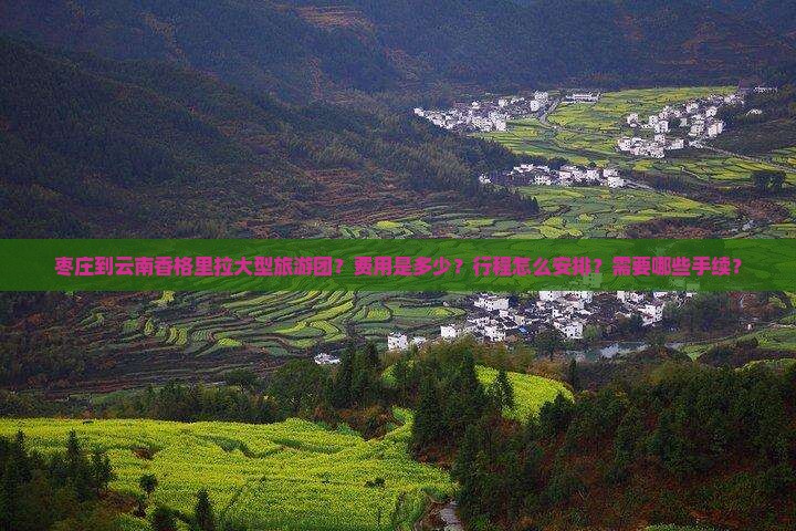 枣庄到云南香格里拉大型旅游团？费用是多少？行程怎么安排？需要哪些手续？