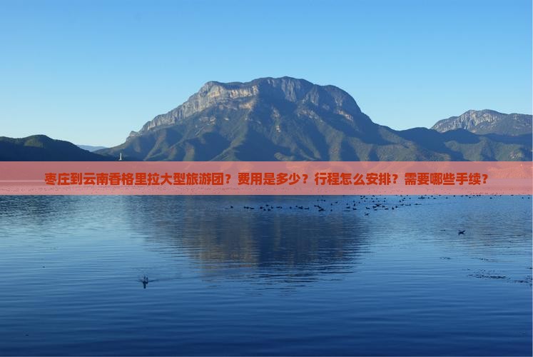 枣庄到云南香格里拉大型旅游团？费用是多少？行程怎么安排？需要哪些手续？