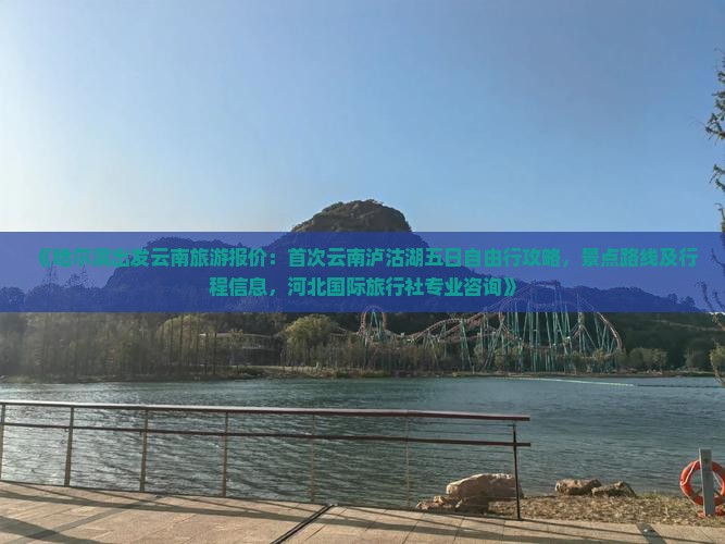 《哈尔滨出发云南旅游报价：首次云南泸沽湖五日自由行攻略，景点路线及行程信息，河北国际旅行社专业咨询》