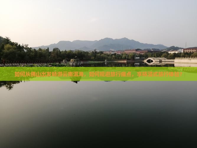 如何从佛山出发畅游云南洱海，如何规避旅行痛点，享柿浸式旅行体验？