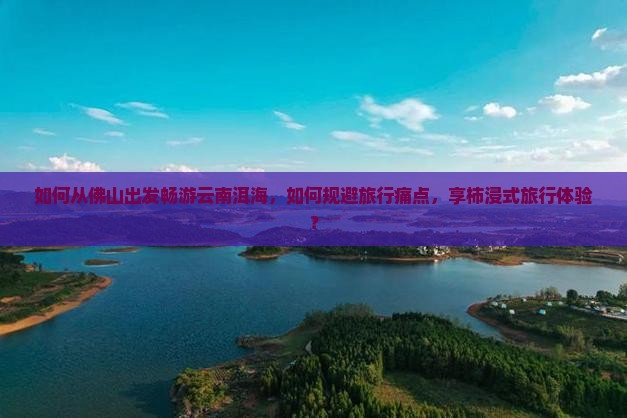 如何从佛山出发畅游云南洱海，如何规避旅行痛点，享柿浸式旅行体验？