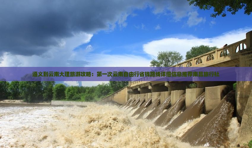 遵义到云南大理旅游攻略：第一次云南自由行省钱路线详细信息推荐南昌旅行社