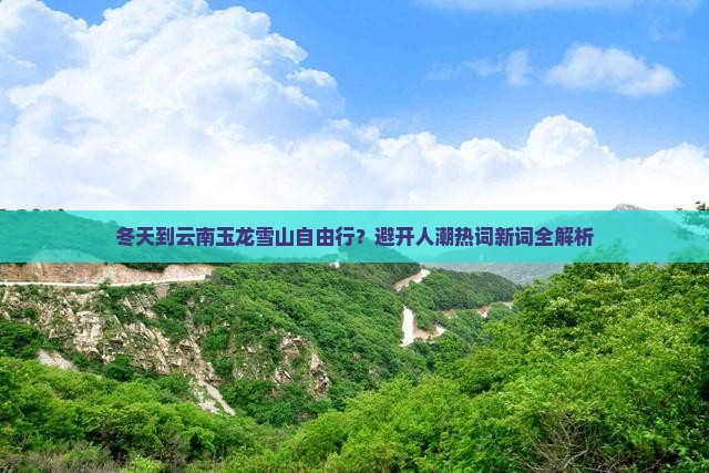 冬天到云南玉龙雪山自由行？避开人潮热词新词全解析