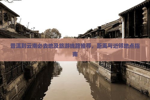 普洱到云南必去地及旅游线路推荐，距离与近邻地点指南