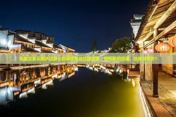 长春出发云南泸沽湖七日游攻略与行程安排，如何规划交通、住宿与景点？