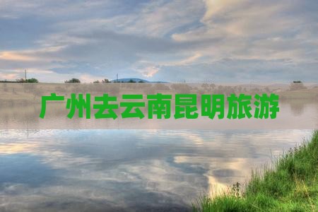 广州去云南昆明旅游