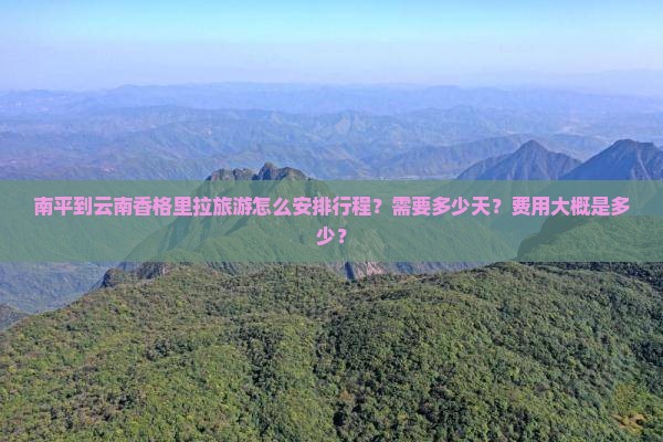 南平到云南香格里拉旅游怎么安排行程？需要多少天？费用大概是多少？