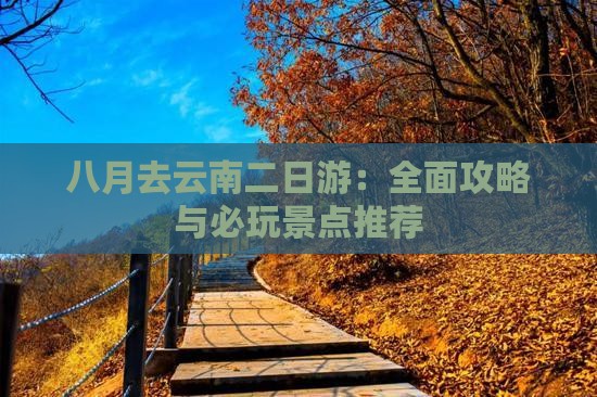 八月去云南二日游：全面攻略与必玩景点推荐