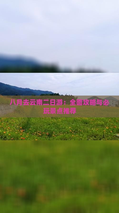八月去云南二日游：全面攻略与必玩景点推荐