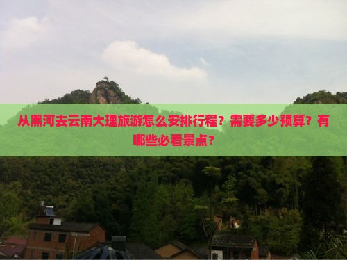 从黑河去云南大理旅游怎么安排行程？需要多少预算？有哪些必看景点？