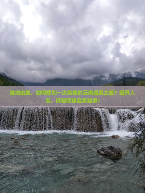 潍坊出发，如何规划一次完美的云南温泉之旅？避开人潮，探秘隐秘温泉秘境！
