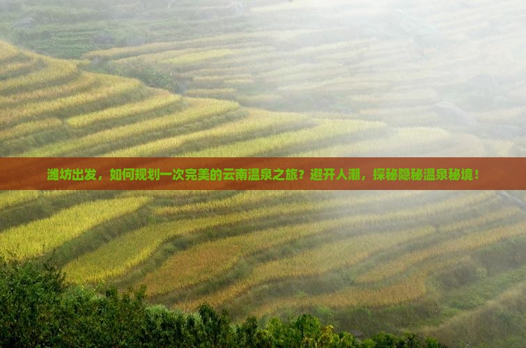 潍坊出发，如何规划一次完美的云南温泉之旅？避开人潮，探秘隐秘温泉秘境！