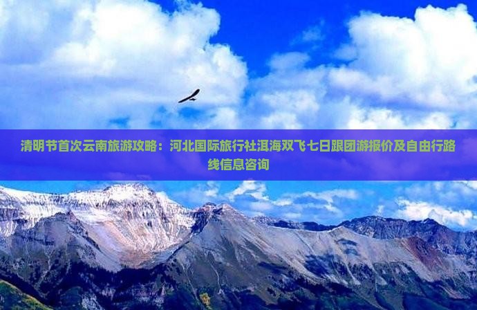 清明节首次云南旅游攻略：河北国际旅行社洱海双飞七日跟团游报价及自由行路线信息咨询