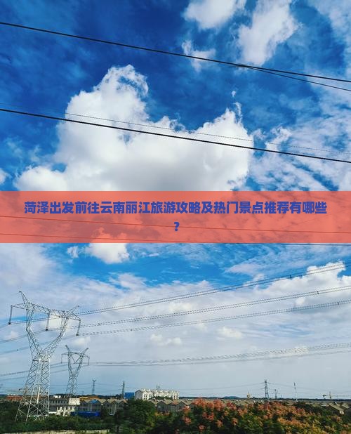 菏泽出发前往云南丽江旅游攻略及热门景点推荐有哪些？