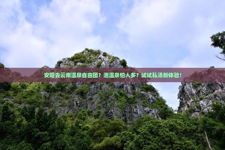 安阳去云南温泉自由团？泡温泉怕人多？试试私汤新体验！