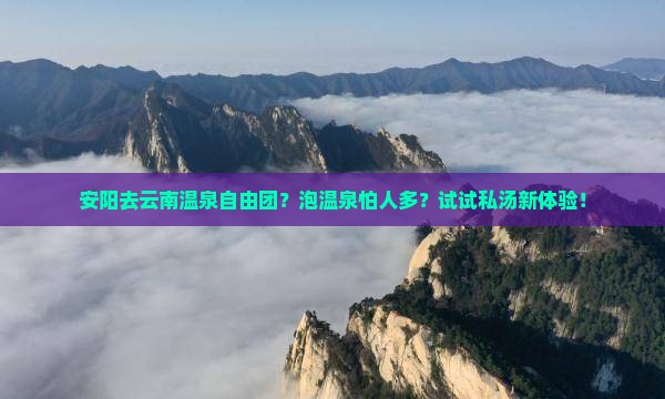 安阳去云南温泉自由团？泡温泉怕人多？试试私汤新体验！
