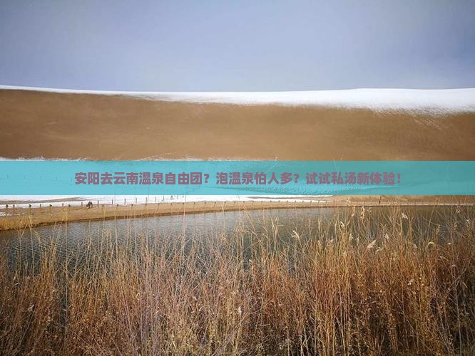 安阳去云南温泉自由团？泡温泉怕人多？试试私汤新体验！