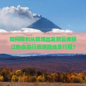如何规划从蚌埠出发到云南丽江的自由行旅游路线及行程？