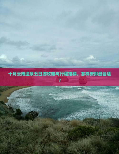 十月云南温泉五日游攻略与行程推荐，怎样安排最合适？