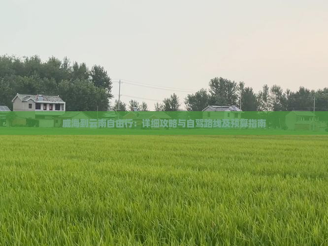 威海到云南自由行：详细攻略与自驾路线及预算指南
