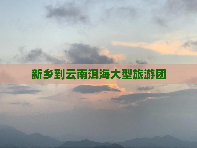 新乡到云南洱海大型旅游团