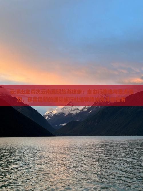 云浮出发首次云南昆明旅游攻略：自由行路线与景点信息，探索昆明的国际旅行社推荐路线及月份指南