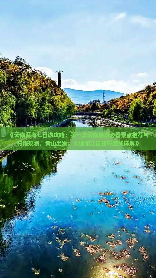 《云南洱海七日游攻略：第一次云南旅游必看景点推荐与行程规划，黄山出发，大理丽江自由行路线详解》