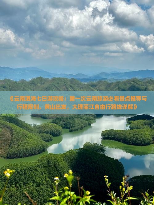 《云南洱海七日游攻略：第一次云南旅游必看景点推荐与行程规划，黄山出发，大理丽江自由行路线详解》