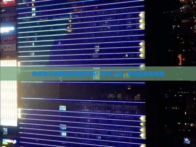安顺去云南泡温泉哪里好玩？避开人潮，解锁温泉新姿势