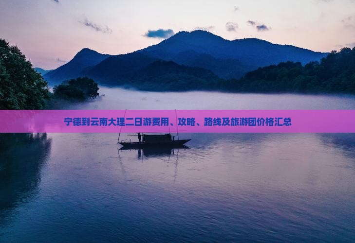 宁德到云南大理二日游费用、攻略、路线及旅游团价格汇总