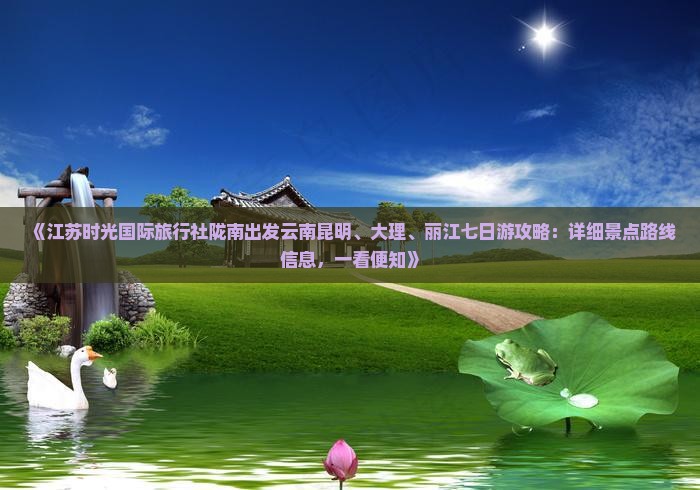 《江苏时光国际旅行社陇南出发云南昆明、大理、丽江七日游攻略：详细景点路线信息，一看便知》