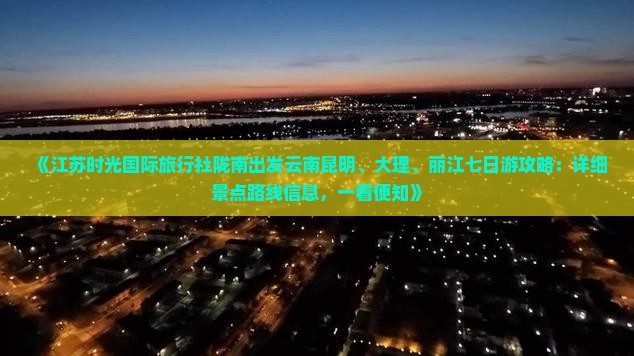 《江苏时光国际旅行社陇南出发云南昆明、大理、丽江七日游攻略：详细景点路线信息，一看便知》