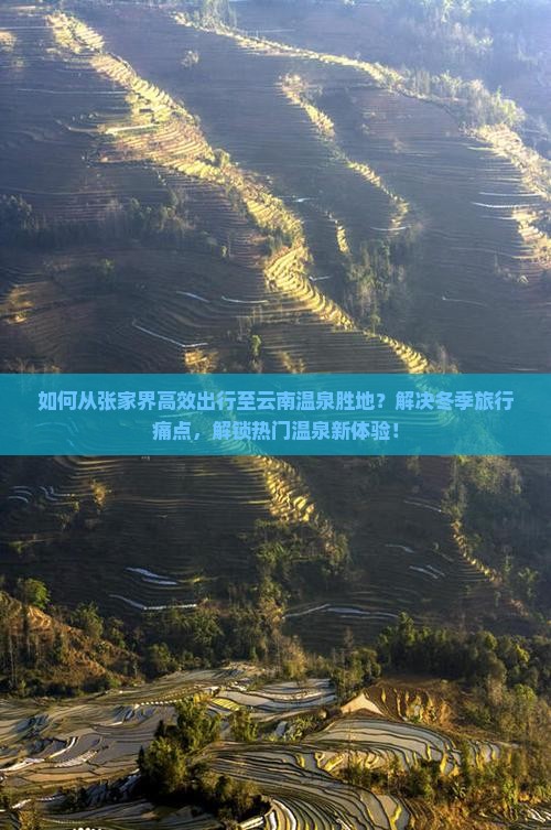 如何从张家界高效出行至云南温泉胜地？解决冬季旅行痛点，解锁热门温泉新体验！